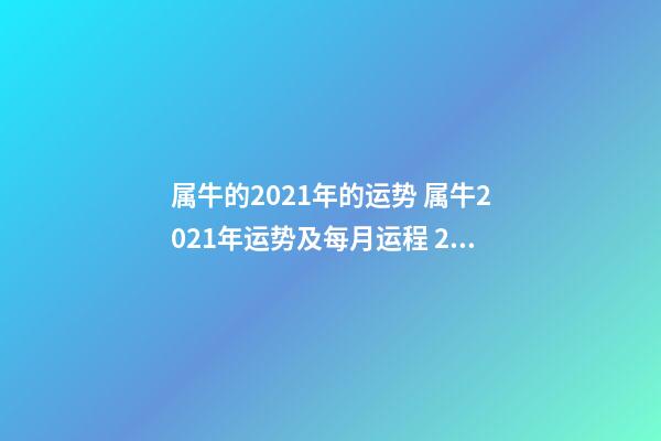 属牛的2021年的运势 属牛2021年运势及每月运程 2021牛属牛人的全年运势
